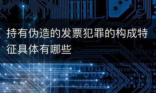 持有伪造的发票犯罪的构成特征具体有哪些