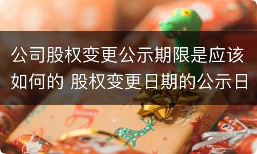 公司股权变更公示期限是应该如何的 股权变更日期的公示日期是哪个日期