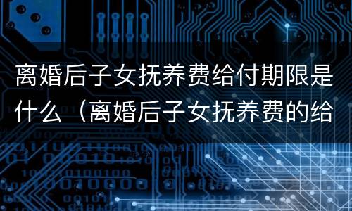 离婚后子女抚养费给付期限是什么（离婚后子女抚养费的给付期限是多少）