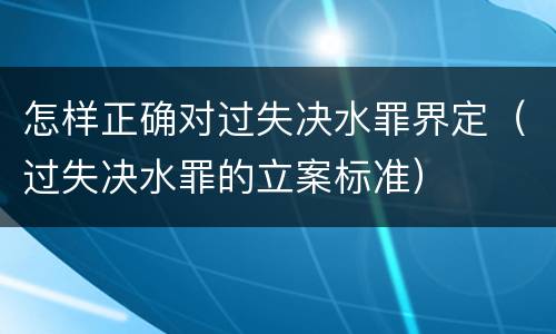 怎样正确对过失决水罪界定（过失决水罪的立案标准）