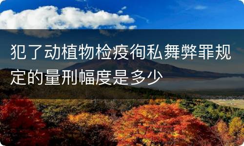 犯了动植物检疫徇私舞弊罪规定的量刑幅度是多少