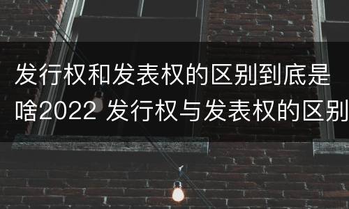 发行权和发表权的区别到底是啥2022 发行权与发表权的区别