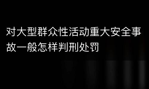 对大型群众性活动重大安全事故一般怎样判刑处罚