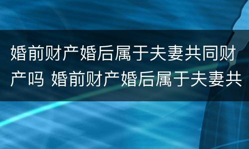婚前财产婚后属于夫妻共同财产吗 婚前财产婚后属于夫妻共同财产吗需要公证吗