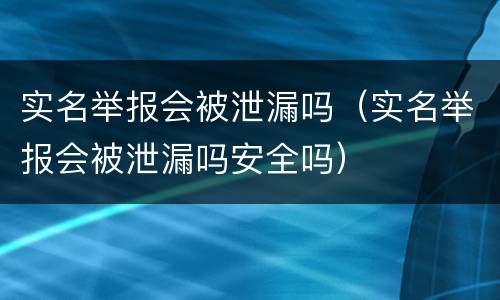 实名举报会被泄漏吗（实名举报会被泄漏吗安全吗）