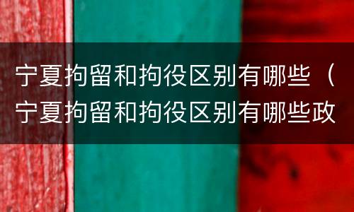 宁夏拘留和拘役区别有哪些（宁夏拘留和拘役区别有哪些政策）