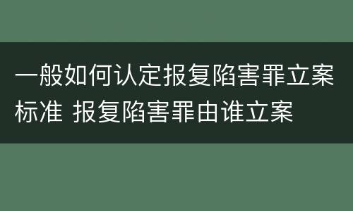 一般如何认定报复陷害罪立案标准 报复陷害罪由谁立案