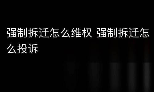 强制拆迁怎么维权 强制拆迁怎么投诉