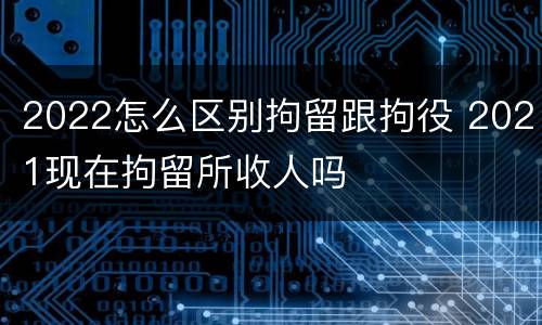 2022怎么区别拘留跟拘役 2021现在拘留所收人吗