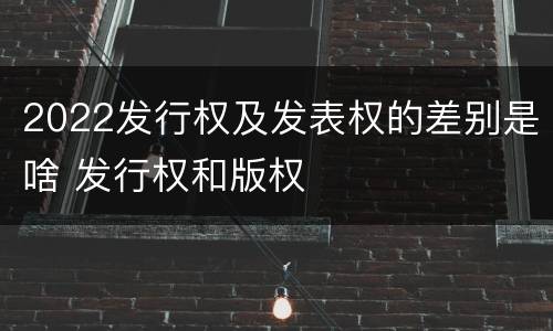 2022发行权及发表权的差别是啥 发行权和版权