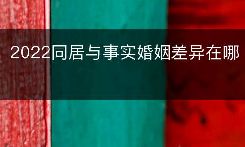 2022同居与事实婚姻差异在哪
