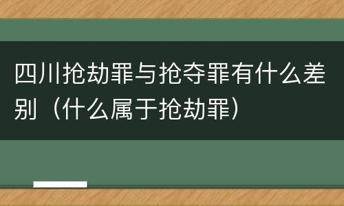 四川抢劫罪与抢夺罪有什么差别（什么属于抢劫罪）