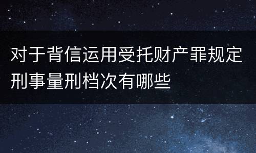 对于背信运用受托财产罪规定刑事量刑档次有哪些