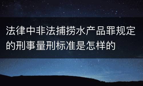 法律中非法捕捞水产品罪规定的刑事量刑标准是怎样的