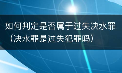 如何判定是否属于过失决水罪（决水罪是过失犯罪吗）
