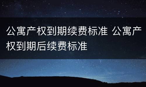公寓产权到期续费标准 公寓产权到期后续费标准