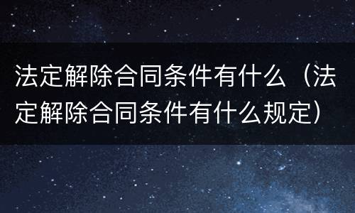 法定解除合同条件有什么（法定解除合同条件有什么规定）