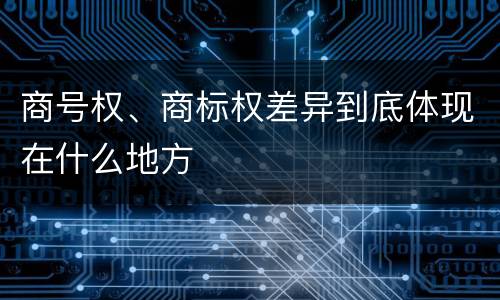 商号权、商标权差异到底体现在什么地方