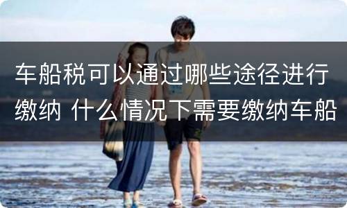 车船税可以通过哪些途径进行缴纳 什么情况下需要缴纳车船税
