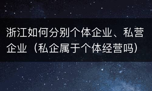 浙江如何分别个体企业、私营企业（私企属于个体经营吗）