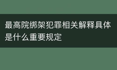 最高院绑架犯罪相关解释具体是什么重要规定