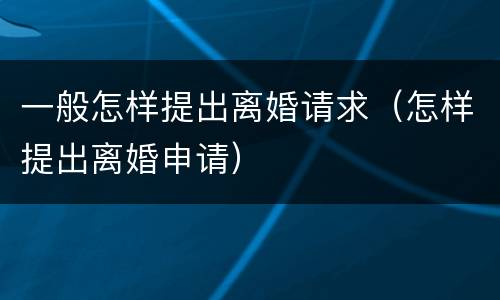 一般怎样提出离婚请求（怎样提出离婚申请）