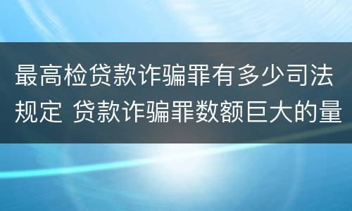 最高检贷款诈骗罪有多少司法规定 贷款诈骗罪数额巨大的量刑标准