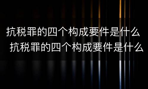 抗税罪的四个构成要件是什么 抗税罪的四个构成要件是什么意思