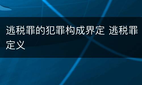 逃税罪的犯罪构成界定 逃税罪定义