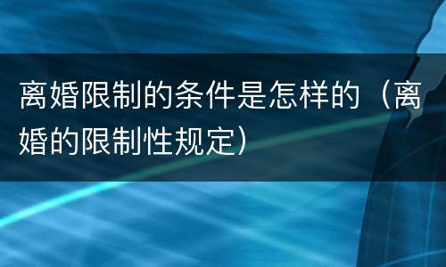 离婚限制的条件是怎样的（离婚的限制性规定）