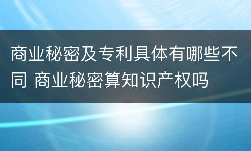商业秘密及专利具体有哪些不同 商业秘密算知识产权吗