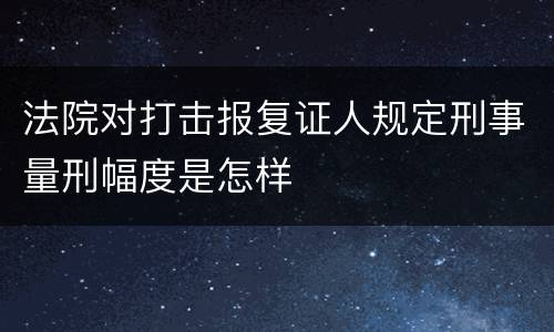 法院对打击报复证人规定刑事量刑幅度是怎样