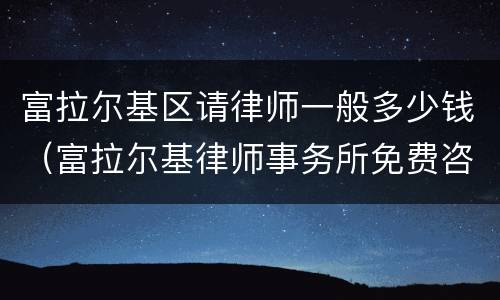 富拉尔基区请律师一般多少钱（富拉尔基律师事务所免费咨询）