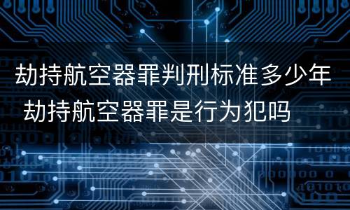 劫持航空器罪判刑标准多少年 劫持航空器罪是行为犯吗