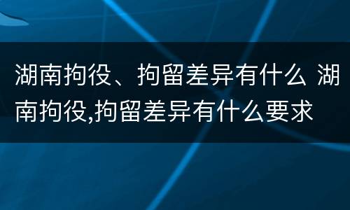 湖南拘役、拘留差异有什么 湖南拘役,拘留差异有什么要求
