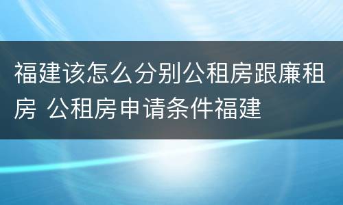 福建该怎么分别公租房跟廉租房 公租房申请条件福建