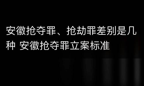 安徽抢夺罪、抢劫罪差别是几种 安徽抢夺罪立案标准