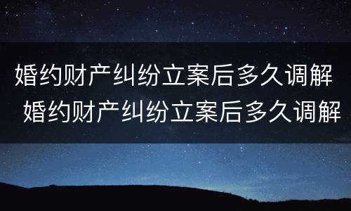 婚约财产纠纷立案后多久调解 婚约财产纠纷立案后多久调解完