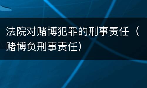 法院对赌博犯罪的刑事责任（赌博负刑事责任）