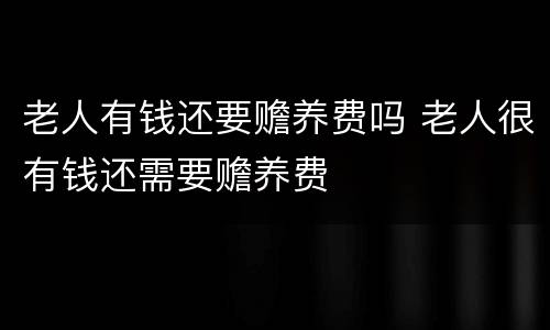 老人有钱还要赡养费吗 老人很有钱还需要赡养费