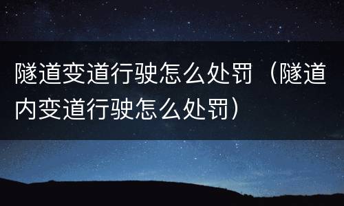 隧道变道行驶怎么处罚（隧道内变道行驶怎么处罚）