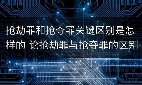 抢劫罪和抢夺罪关键区别是怎样的 论抢劫罪与抢夺罪的区别