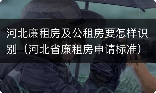 河北廉租房及公租房要怎样识别（河北省廉租房申请标准）