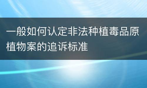 一般如何认定非法种植毒品原植物案的追诉标准