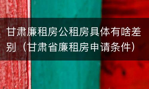 甘肃廉租房公租房具体有啥差别（甘肃省廉租房申请条件）