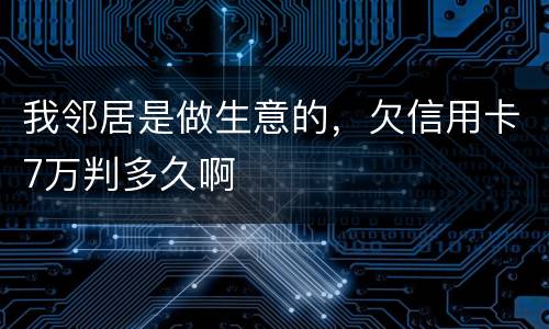 我邻居是做生意的，欠信用卡7万判多久啊