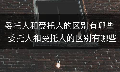 委托人和受托人的区别有哪些 委托人和受托人的区别有哪些呢