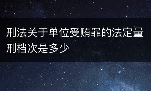刑法关于单位受贿罪的法定量刑档次是多少