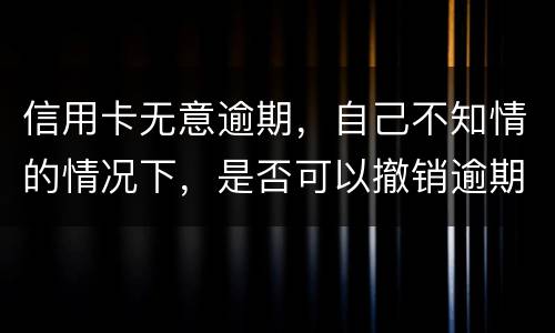 信用卡无意逾期，自己不知情的情况下，是否可以撤销逾期