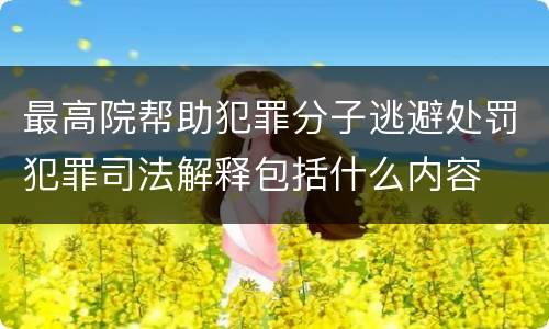 最高院帮助犯罪分子逃避处罚犯罪司法解释包括什么内容